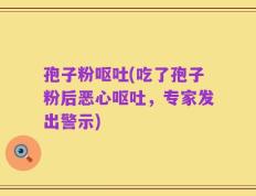 孢子粉呕吐(吃了孢子粉后恶心呕吐，专家发出警示)