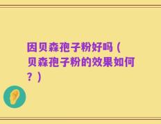 因贝森孢子粉好吗 (贝森孢子粉的效果如何？)