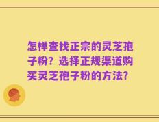 怎样查找正宗的灵芝孢子粉？选择正规渠道购买灵芝孢子粉的方法？