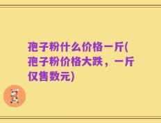 孢子粉什么价格一斤(孢子粉价格大跌，一斤仅售数元)