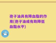孢子油具有降血脂的作用(孢子油或有助降低血脂水平)