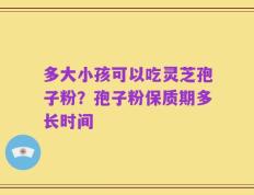 多大小孩可以吃灵芝孢子粉？孢子粉保质期多长时间