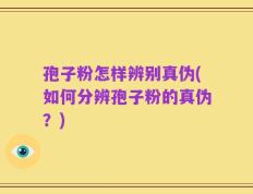 孢子粉怎样辨别真伪(如何分辨孢子粉的真伪？)