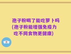 孢子粉喝了能吃萝卜吗(孢子粉能增强免疫力 吃不同食物更健康)