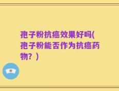 孢子粉抗癌效果好吗(孢子粉能否作为抗癌药物？)