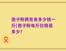 孢子粉两克有多少钱一斤(孢子粉每斤价格是多少？