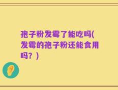 孢子粉发霉了能吃吗(发霉的孢子粉还能食用吗？)