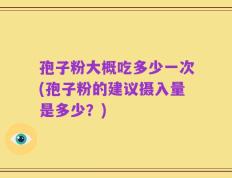 孢子粉大概吃多少一次(孢子粉的建议摄入量是多少？)