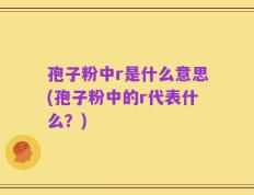 孢子粉中r是什么意思(孢子粉中的r代表什么？)