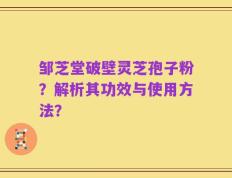邹芝堂破壁灵芝孢子粉？解析其功效与使用方法？