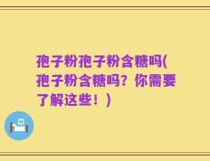 孢子粉孢子粉含糖吗(孢子粉含糖吗？你需要了解这些！)