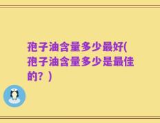 孢子油含量多少最好(孢子油含量多少是最佳的？)