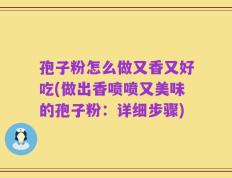 孢子粉怎么做又香又好吃(做出香喷喷又美味的孢子粉：详细步骤)