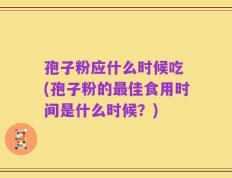 孢子粉应什么时候吃 (孢子粉的最佳食用时间是什么时候？)