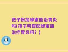 孢子粉加蜂蜜能治胃炎吗(孢子粉搭配蜂蜜能治疗胃炎吗？)