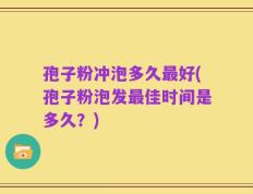 孢子粉冲泡多久最好(孢子粉泡发最佳时间是多久？)