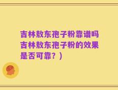 吉林敖东孢子粉靠谱吗吉林敖东孢子粉的效果是否可靠？)
