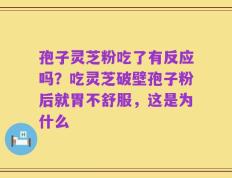 孢子灵芝粉吃了有反应吗？吃灵芝破壁孢子粉后就胃不舒服，这是为什么