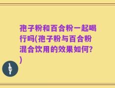 孢子粉和百合粉一起喝行吗(孢子粉与百合粉混合饮用的效果如何？)