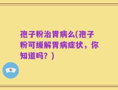 孢子粉治胃病么(孢子粉可缓解胃病症状，你知道吗？)