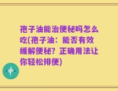 孢子油能治便秘吗怎么吃(孢子油：能否有效缓解便秘？正确用法让你轻松排便)