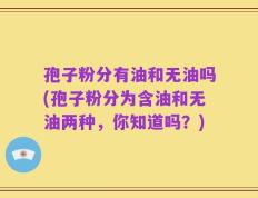 孢子粉分有油和无油吗(孢子粉分为含油和无油两种，你知道吗？)