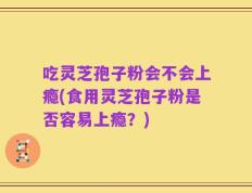 吃灵芝孢子粉会不会上瘾(食用灵芝孢子粉是否容易上瘾？)