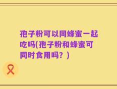孢子粉可以同蜂蜜一起吃吗(孢子粉和蜂蜜可同时食用吗？)