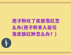 孢子粉吃了皮肤发红怎么办(孢子粉食入后引发皮肤红肿怎么办？)