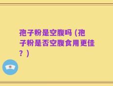 孢子粉是空腹吗 (孢子粉是否空腹食用更佳？)