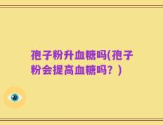 孢子粉升血糖吗(孢子粉会提高血糖吗？)