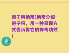 孢子粉杨雨(杨雨介绍孢子粉，用一种易懂方式告诉你它的神奇功效)