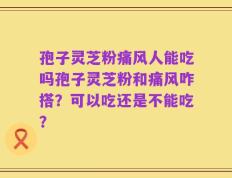 孢子灵芝粉痛风人能吃吗孢子灵芝粉和痛风咋搭？可以吃还是不能吃？