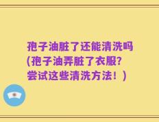 孢子油脏了还能清洗吗(孢子油弄脏了衣服？尝试这些清洗方法！)