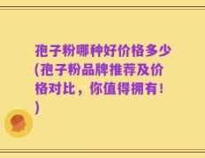 孢子粉哪种好价格多少(孢子粉品牌推荐及价格对比，你值得拥有！)