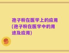 孢子粉在医学上的应用(孢子粉在医学中的用途及应用)