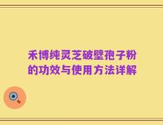 禾博纯灵芝破壁孢子粉的功效与使用方法详解