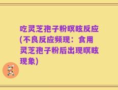吃灵芝孢子粉暝眩反应(不良反应频现：食用灵芝孢子粉后出现暝眩现象)