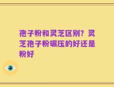 孢子粉和灵芝区别？灵芝孢子粉碾压的好还是粉好
