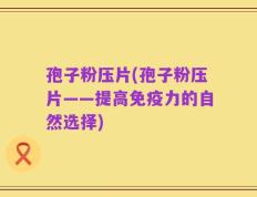 孢子粉压片(孢子粉压片——提高免疫力的自然选择)