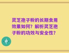灵芝孢子粉的长期食用效果如何？解析灵芝孢子粉的功效与安全性？