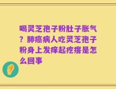 喝灵芝孢子粉肚子胀气？肺癌病人吃灵芝孢子粉身上发痒起疙瘩是怎么回事