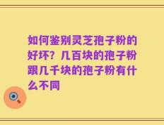 如何鉴别灵芝孢子粉的好坏？几百块的孢子粉跟几千块的孢子粉有什么不同