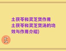 土茯苓和灵芝煲作用 土茯苓和灵芝煲汤的功效与作用介绍)