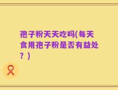 孢子粉天天吃吗(每天食用孢子粉是否有益处？)