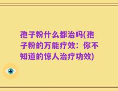 孢子粉什么都治吗(孢子粉的万能疗效：你不知道的惊人治疗功效)