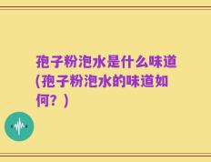 孢子粉泡水是什么味道(孢子粉泡水的味道如何？)