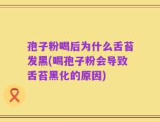 孢子粉喝后为什么舌苔发黑(喝孢子粉会导致舌苔黑化的原因)