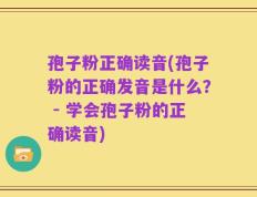 孢子粉正确读音(孢子粉的正确发音是什么？ - 学会孢子粉的正确读音)