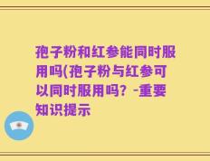 孢子粉和红参能同时服用吗(孢子粉与红参可以同时服用吗？-重要知识提示